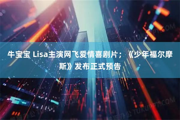 牛宝宝 Lisa主演网飞爱情喜剧片；《少年福尔摩斯》发布正式预告
