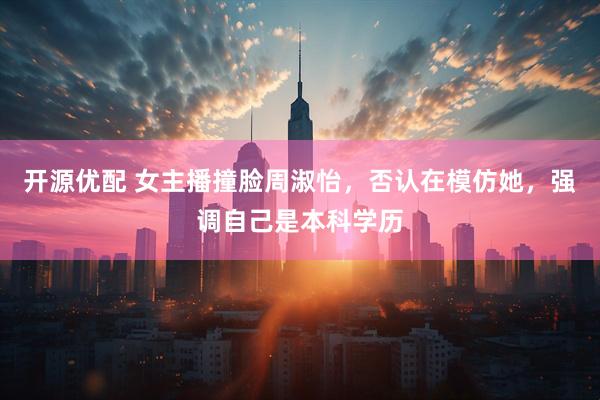 开源优配 女主播撞脸周淑怡,否认在模仿她,强调自己是本科学历
