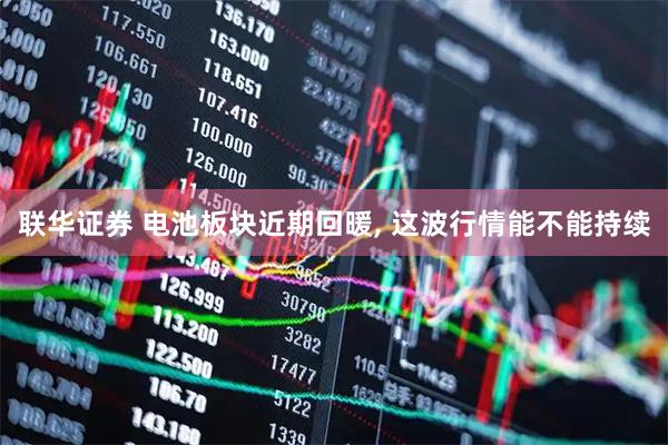 联华证券 电池板块近期回暖, 这波行情能不能持续