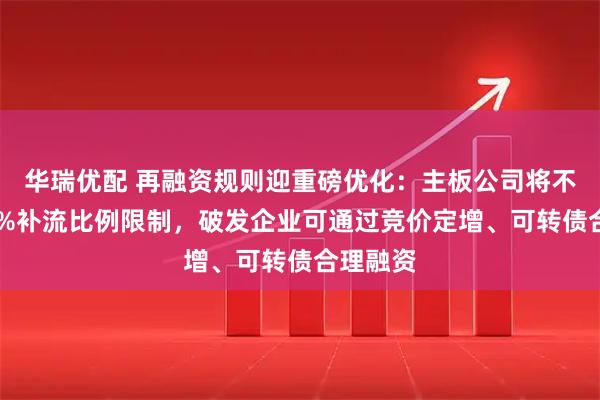 华瑞优配 再融资规则迎重磅优化：主板公司将不再受30%补流比例限制，破发企业可通过竞价定增、可转债合理融资