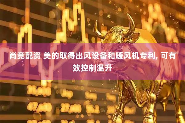 尚竞配资 美的取得出风设备和暖风机专利, 可有效控制温升
