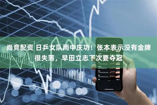 尚竞配资 日乒女队雨中庆功！张本表示没有金牌很失落，早田立志下次要夺冠