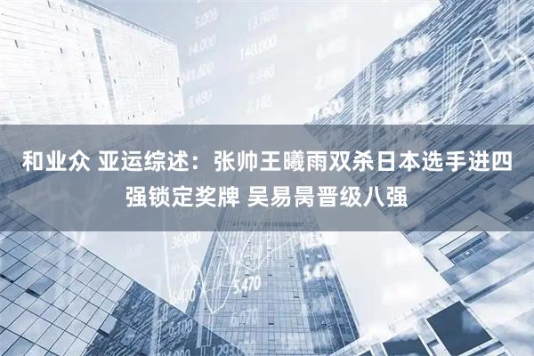 和业众 亚运综述：张帅王曦雨双杀日本选手进四强锁定奖牌 吴易昺晋级八强