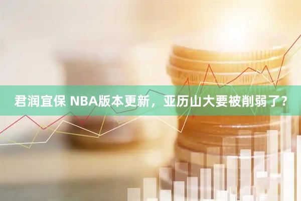 君润宜保 NBA版本更新，亚历山大要被削弱了？