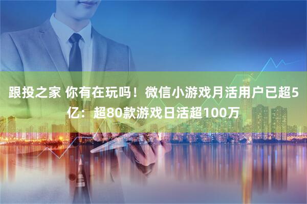 跟投之家 你有在玩吗！微信小游戏月活用户已超5亿：超80款游戏日活超100万