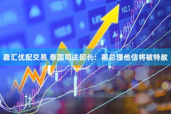 嘉汇优配交易 泰国司法部长：前总理他信将被特赦