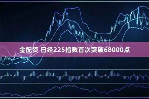 金配资 日经225指数首次突破68000点
