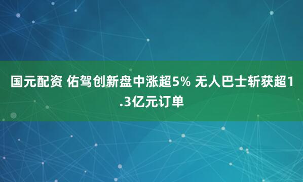 国元配资 佑驾创新盘中涨超5% 无人巴士斩获超1.3亿元订单