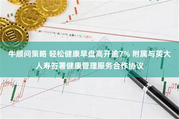 牛顾问策略 轻松健康早盘高开逾7% 附属与英大人寿签署健康管理服务合作协议