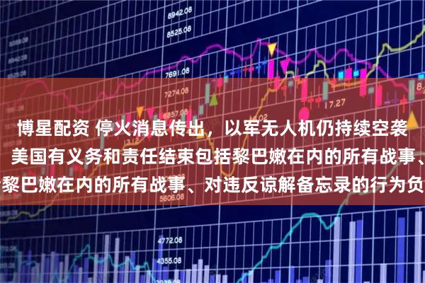 博星配资 停火消息传出，以军无人机仍持续空袭黎巴嫩南部；伊朗外长：美国有义务和责任结束包括黎巴嫩在内的所有战事、对违反谅解备忘录的行为负责