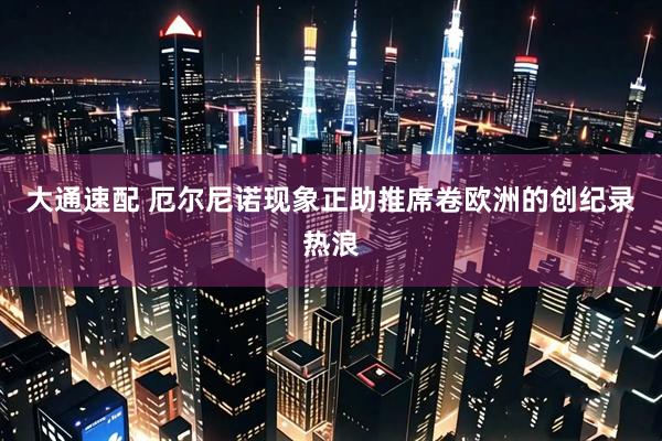 大通速配 厄尔尼诺现象正助推席卷欧洲的创纪录热浪