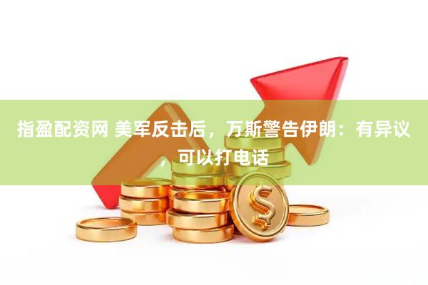 指盈配资网 美军反击后，万斯警告伊朗：有异议，可以打电话