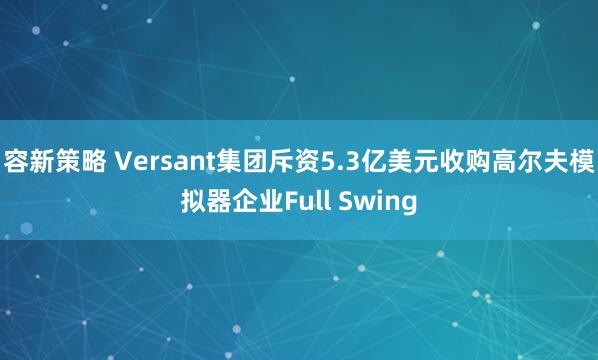 容新策略 Versant集团斥资5.3亿美元收购高尔夫模拟器企业Full Swing