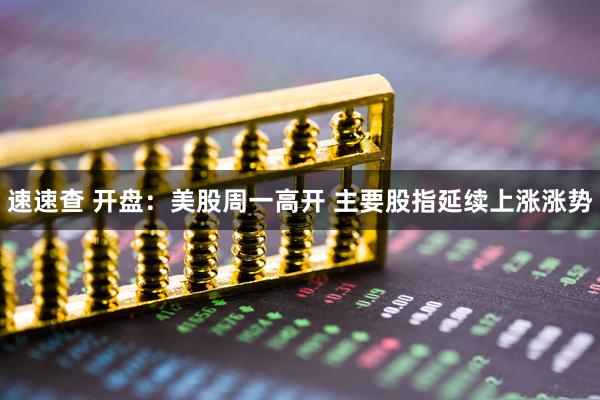 速速查 开盘：美股周一高开 主要股指延续上涨涨势