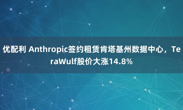 优配利 Anthropic签约租赁肯塔基州数据中心，TeraWulf股价大涨14.8%