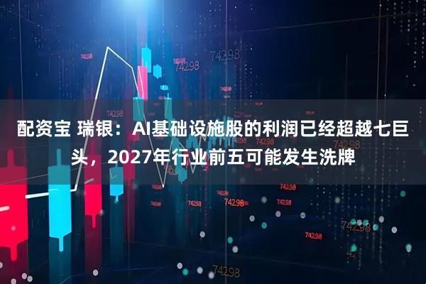 配资宝 瑞银：AI基础设施股的利润已经超越七巨头，2027年行业前五可能发生洗牌