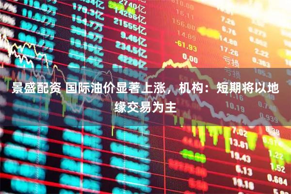景盛配资 国际油价显著上涨，机构：短期将以地缘交易为主