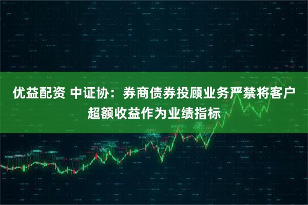 优益配资 中证协：券商债券投顾业务严禁将客户超额收益作为业绩指标