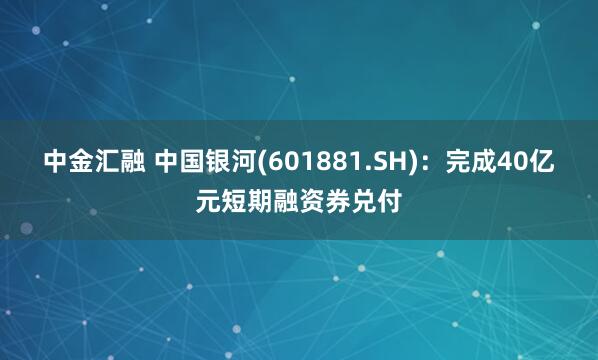中金汇融 中国银河(601881.SH)：完成40亿元短期融资券兑付
