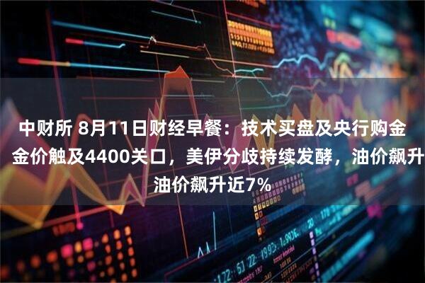 中财所 8月11日财经早餐：技术买盘及央行购金推动，金价触及4400关口，美伊分歧持续发酵，油价飙升近7%