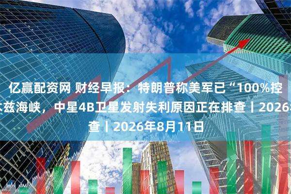 亿赢配资网 财经早报:特朗普称美军已“100%控制”霍尔木兹海峡,中星4B卫星发射失利原因正在排查丨2026年8月11日